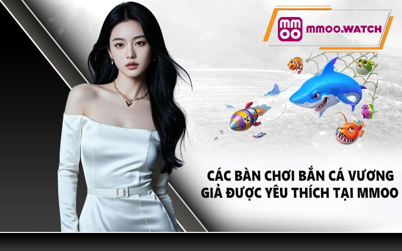 Các bàn chơi bắn cá vương giả được yêu thích tại MMOO